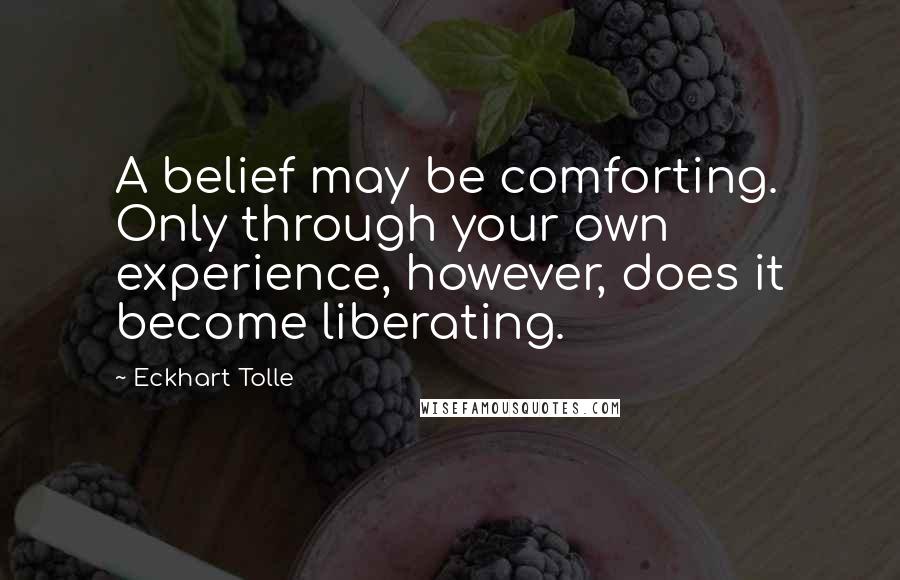 Eckhart Tolle Quotes: A belief may be comforting. Only through your own experience, however, does it become liberating.