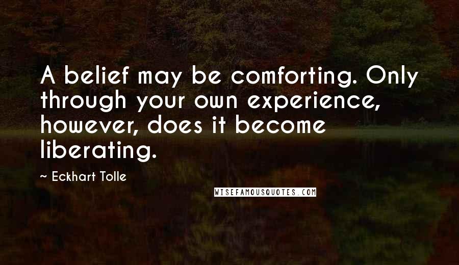 Eckhart Tolle Quotes: A belief may be comforting. Only through your own experience, however, does it become liberating.