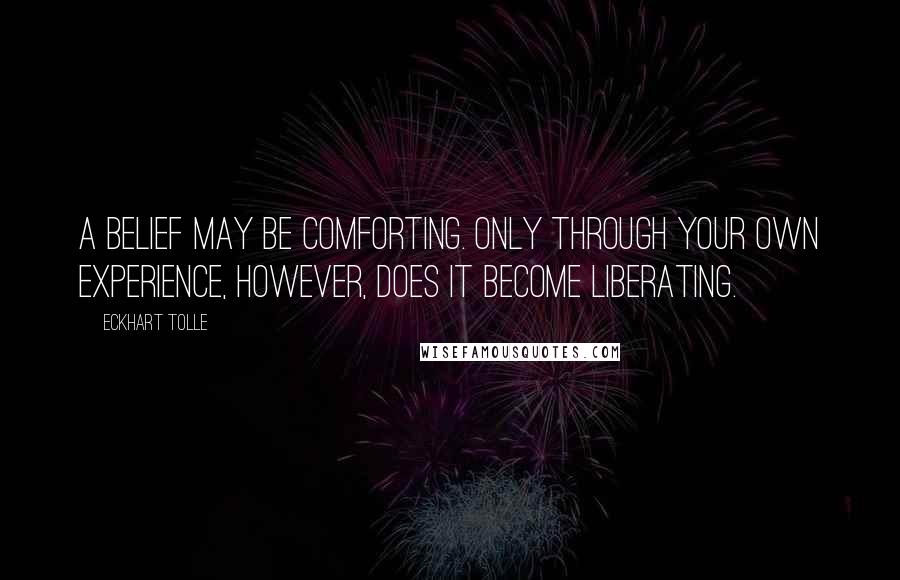 Eckhart Tolle Quotes: A belief may be comforting. Only through your own experience, however, does it become liberating.