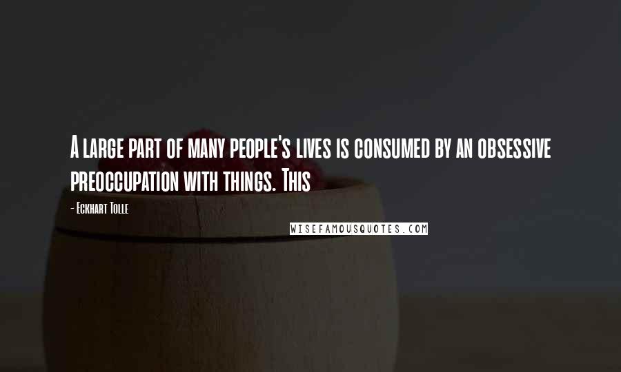 Eckhart Tolle Quotes: A large part of many people's lives is consumed by an obsessive preoccupation with things. This