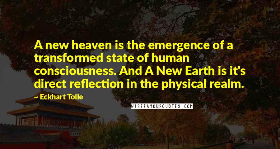Eckhart Tolle Quotes: A new heaven is the emergence of a transformed state of human consciousness. And A New Earth is it's direct reflection in the physical realm.