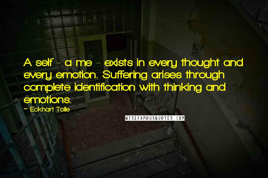 Eckhart Tolle Quotes: A self - a me - exists in every thought and every emotion. Suffering arises through complete identification with thinking and emotions.