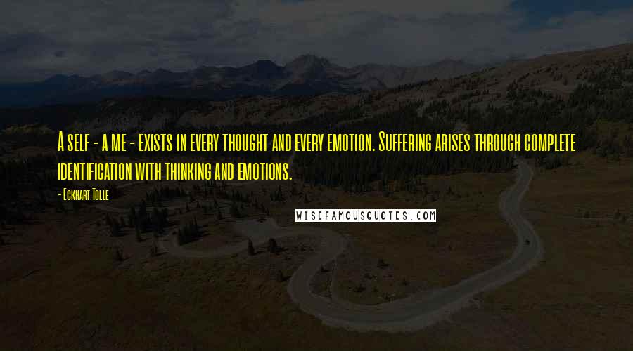 Eckhart Tolle Quotes: A self - a me - exists in every thought and every emotion. Suffering arises through complete identification with thinking and emotions.