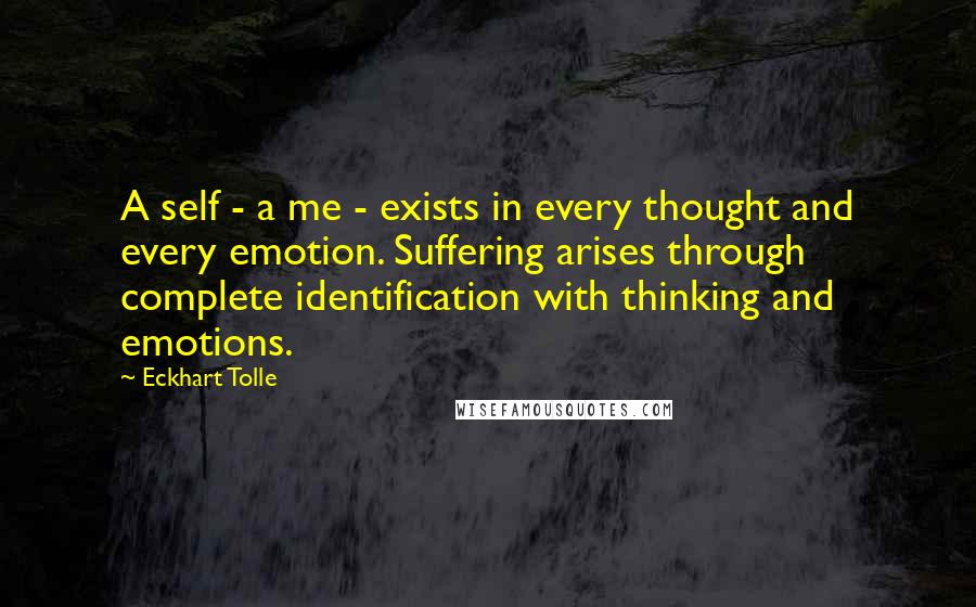 Eckhart Tolle Quotes: A self - a me - exists in every thought and every emotion. Suffering arises through complete identification with thinking and emotions.