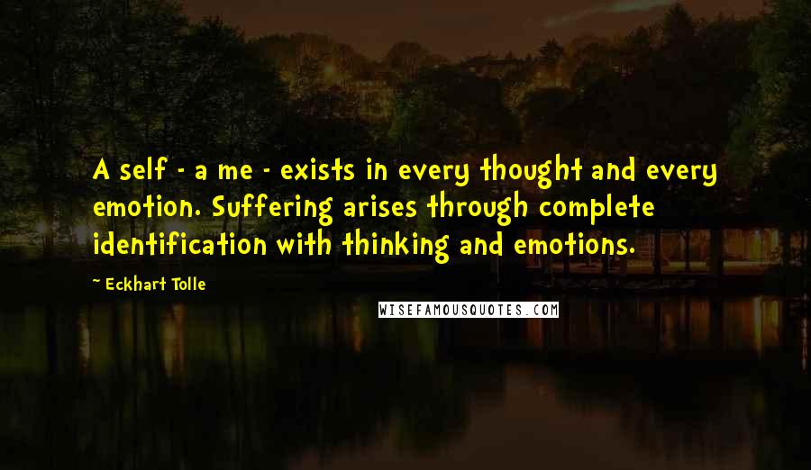 Eckhart Tolle Quotes: A self - a me - exists in every thought and every emotion. Suffering arises through complete identification with thinking and emotions.