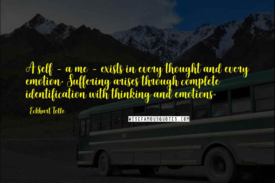 Eckhart Tolle Quotes: A self - a me - exists in every thought and every emotion. Suffering arises through complete identification with thinking and emotions.