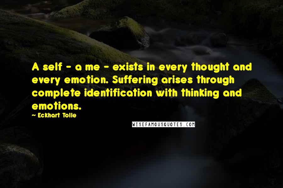 Eckhart Tolle Quotes: A self - a me - exists in every thought and every emotion. Suffering arises through complete identification with thinking and emotions.