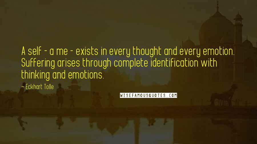 Eckhart Tolle Quotes: A self - a me - exists in every thought and every emotion. Suffering arises through complete identification with thinking and emotions.