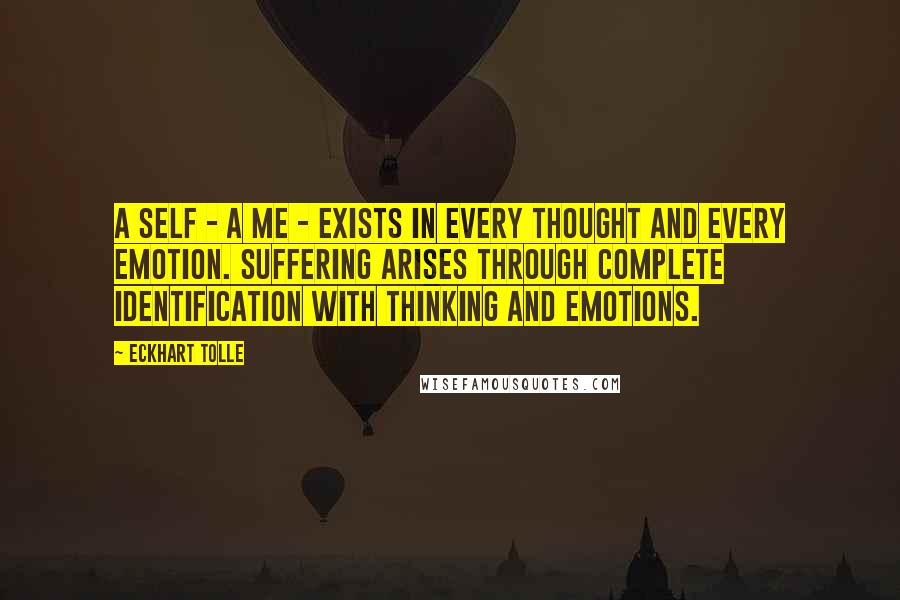 Eckhart Tolle Quotes: A self - a me - exists in every thought and every emotion. Suffering arises through complete identification with thinking and emotions.