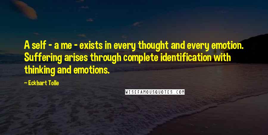 Eckhart Tolle Quotes: A self - a me - exists in every thought and every emotion. Suffering arises through complete identification with thinking and emotions.