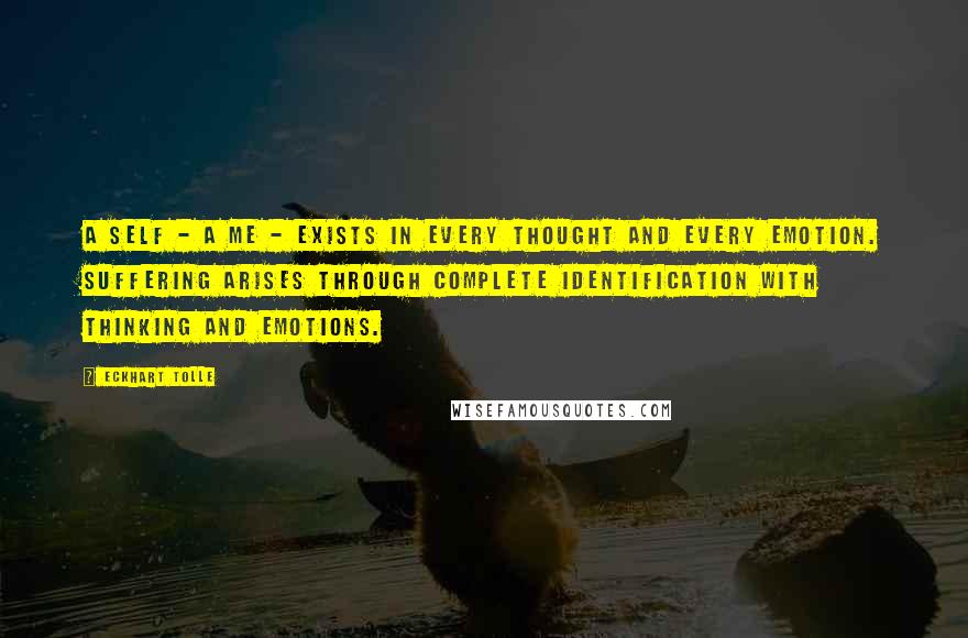 Eckhart Tolle Quotes: A self - a me - exists in every thought and every emotion. Suffering arises through complete identification with thinking and emotions.