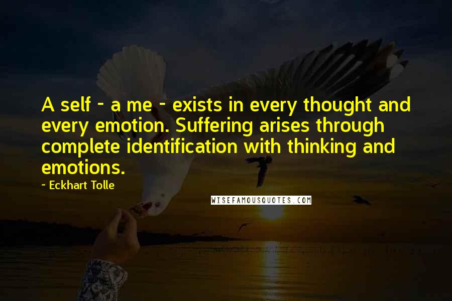 Eckhart Tolle Quotes: A self - a me - exists in every thought and every emotion. Suffering arises through complete identification with thinking and emotions.