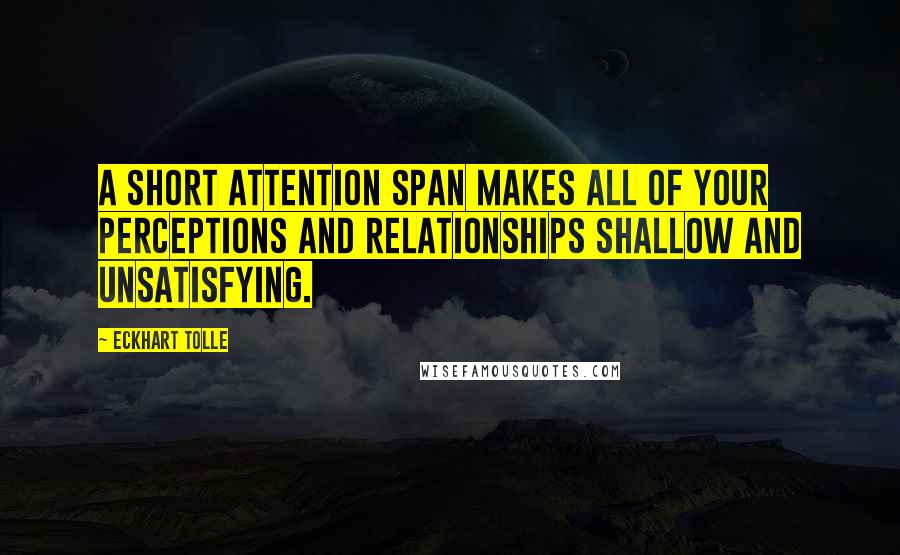 Eckhart Tolle Quotes: A short attention span makes all of your perceptions and relationships shallow and unsatisfying.