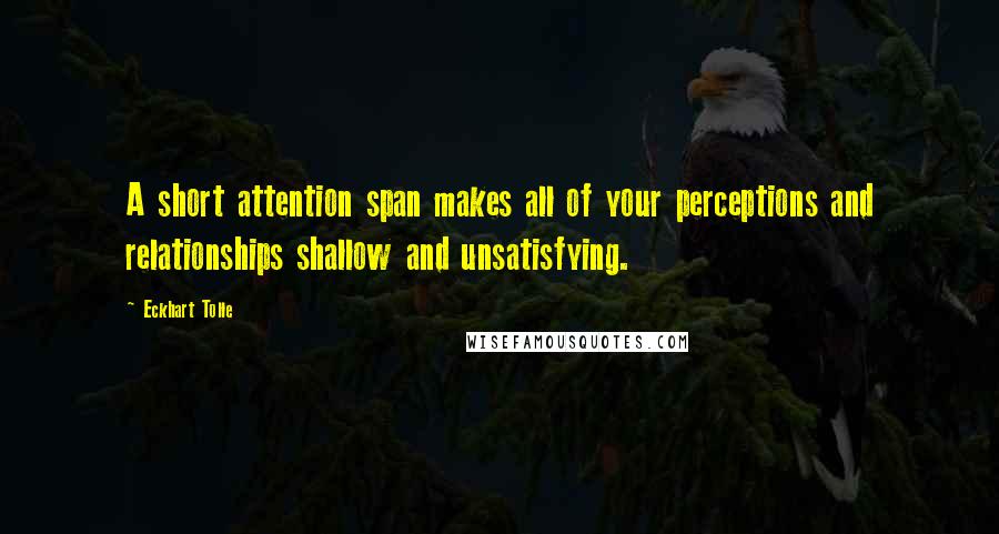 Eckhart Tolle Quotes: A short attention span makes all of your perceptions and relationships shallow and unsatisfying.