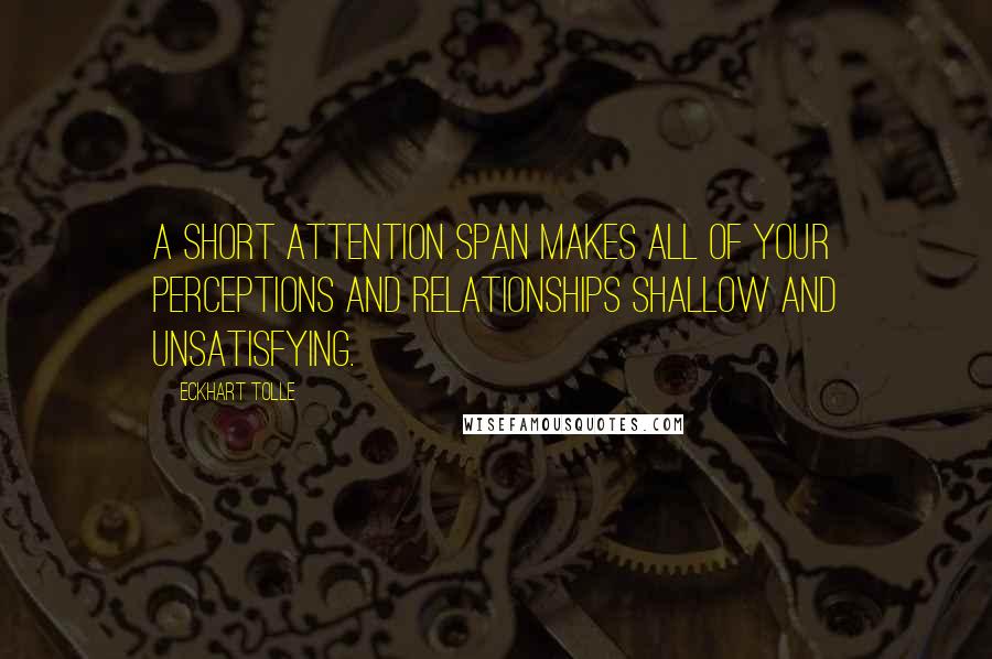 Eckhart Tolle Quotes: A short attention span makes all of your perceptions and relationships shallow and unsatisfying.