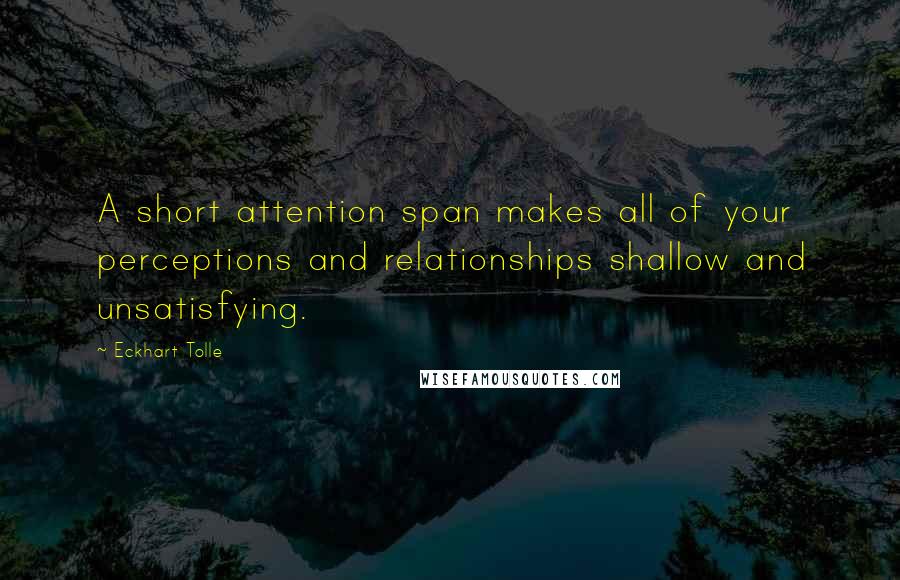 Eckhart Tolle Quotes: A short attention span makes all of your perceptions and relationships shallow and unsatisfying.