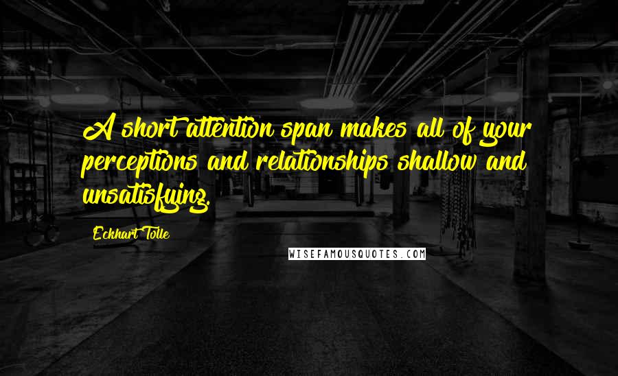 Eckhart Tolle Quotes: A short attention span makes all of your perceptions and relationships shallow and unsatisfying.