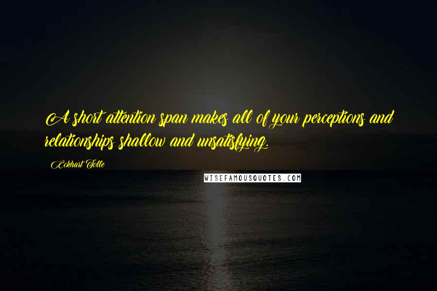 Eckhart Tolle Quotes: A short attention span makes all of your perceptions and relationships shallow and unsatisfying.