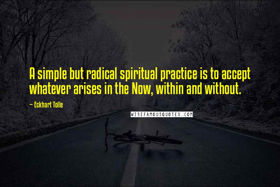 Eckhart Tolle Quotes: A simple but radical spiritual practice is to accept whatever arises in the Now, within and without.