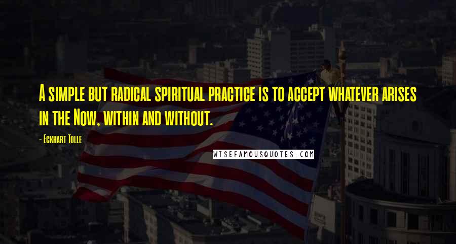 Eckhart Tolle Quotes: A simple but radical spiritual practice is to accept whatever arises in the Now, within and without.