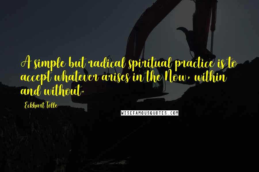 Eckhart Tolle Quotes: A simple but radical spiritual practice is to accept whatever arises in the Now, within and without.