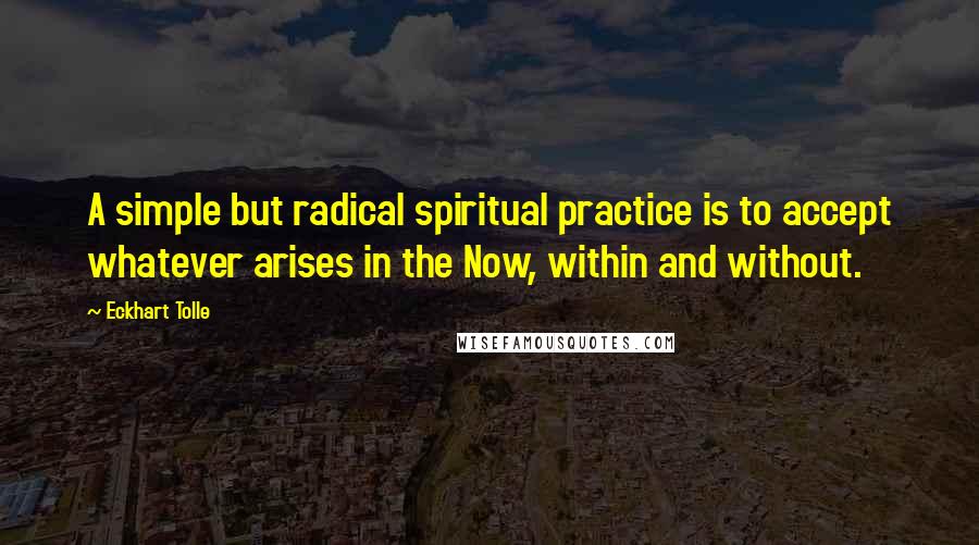 Eckhart Tolle Quotes: A simple but radical spiritual practice is to accept whatever arises in the Now, within and without.