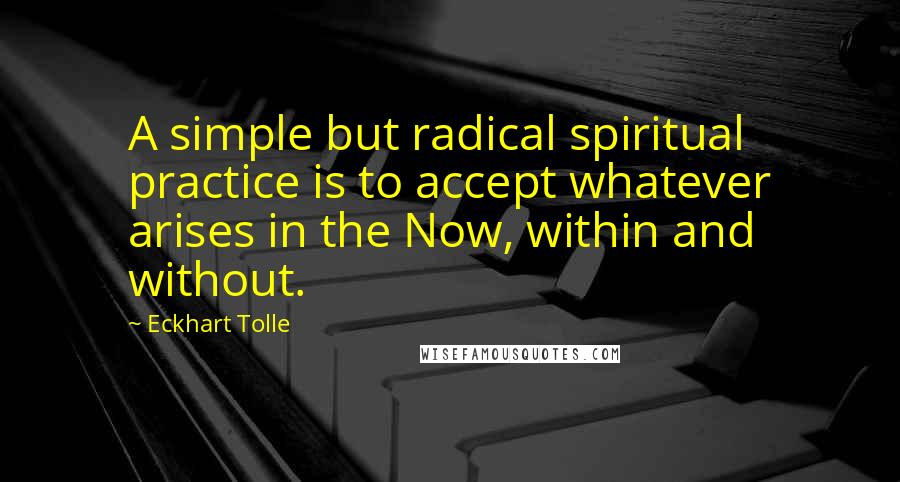 Eckhart Tolle Quotes: A simple but radical spiritual practice is to accept whatever arises in the Now, within and without.