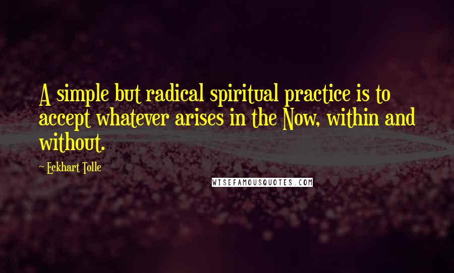 Eckhart Tolle Quotes: A simple but radical spiritual practice is to accept whatever arises in the Now, within and without.