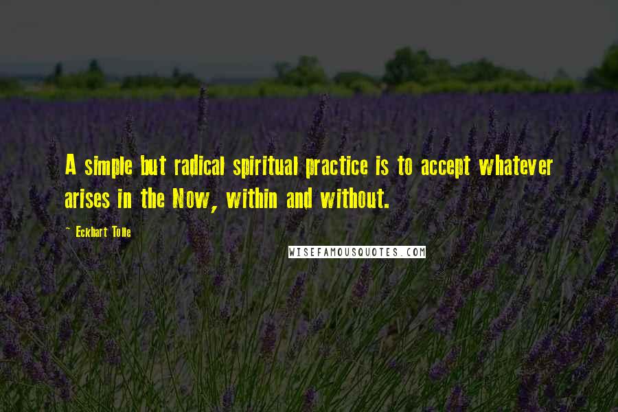 Eckhart Tolle Quotes: A simple but radical spiritual practice is to accept whatever arises in the Now, within and without.