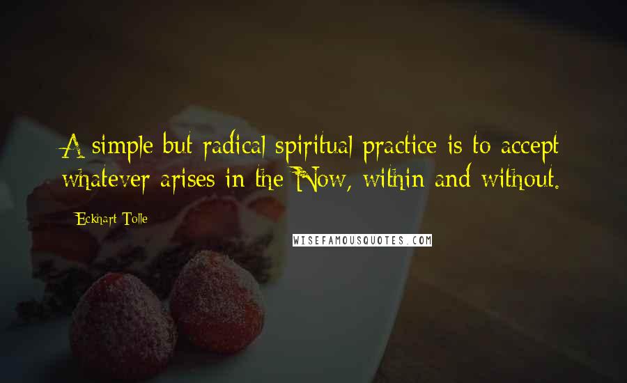 Eckhart Tolle Quotes: A simple but radical spiritual practice is to accept whatever arises in the Now, within and without.