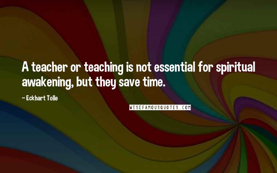 Eckhart Tolle Quotes: A teacher or teaching is not essential for spiritual awakening, but they save time.
