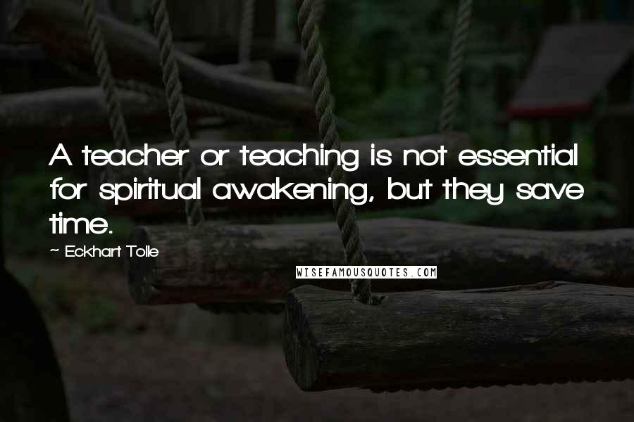 Eckhart Tolle Quotes: A teacher or teaching is not essential for spiritual awakening, but they save time.