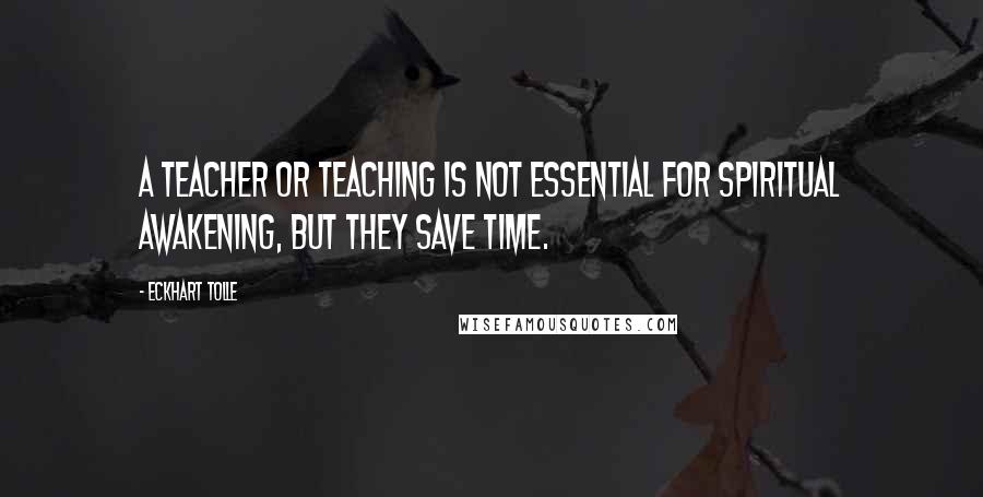 Eckhart Tolle Quotes: A teacher or teaching is not essential for spiritual awakening, but they save time.