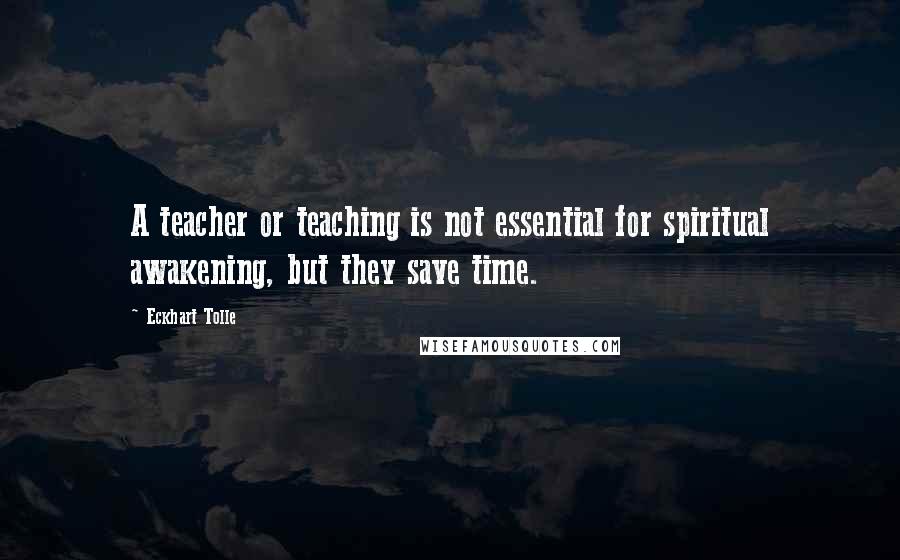 Eckhart Tolle Quotes: A teacher or teaching is not essential for spiritual awakening, but they save time.