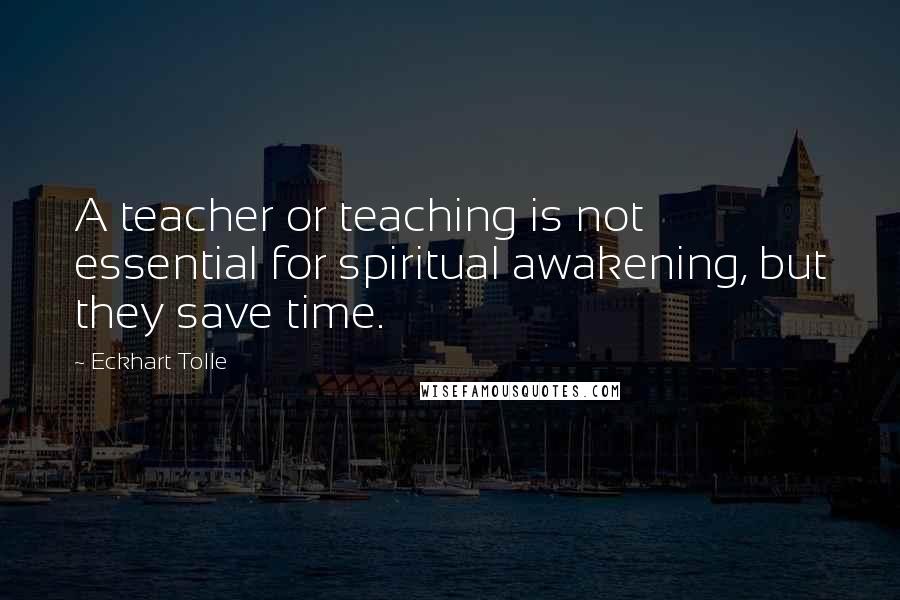 Eckhart Tolle Quotes: A teacher or teaching is not essential for spiritual awakening, but they save time.