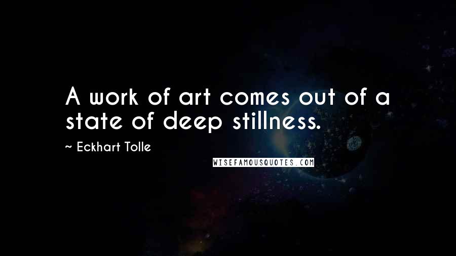 Eckhart Tolle Quotes: A work of art comes out of a state of deep stillness.