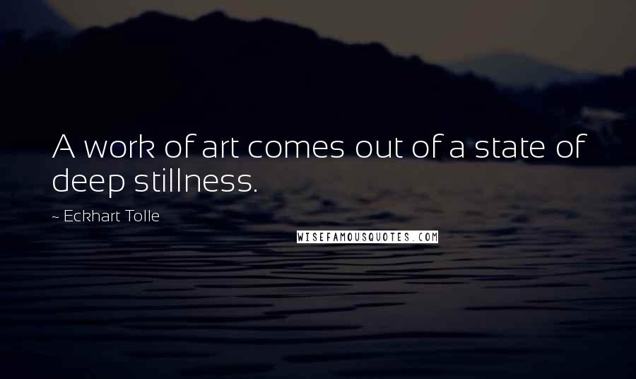 Eckhart Tolle Quotes: A work of art comes out of a state of deep stillness.