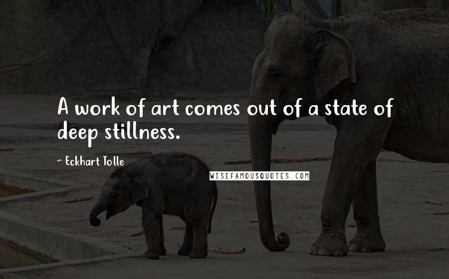 Eckhart Tolle Quotes: A work of art comes out of a state of deep stillness.