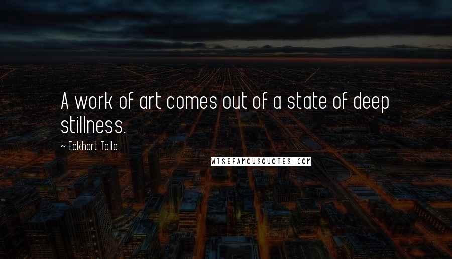 Eckhart Tolle Quotes: A work of art comes out of a state of deep stillness.