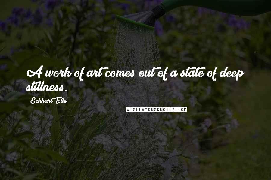 Eckhart Tolle Quotes: A work of art comes out of a state of deep stillness.