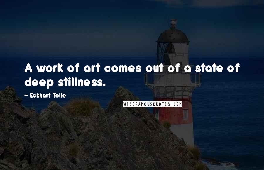 Eckhart Tolle Quotes: A work of art comes out of a state of deep stillness.