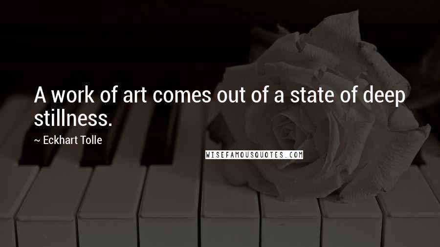 Eckhart Tolle Quotes: A work of art comes out of a state of deep stillness.