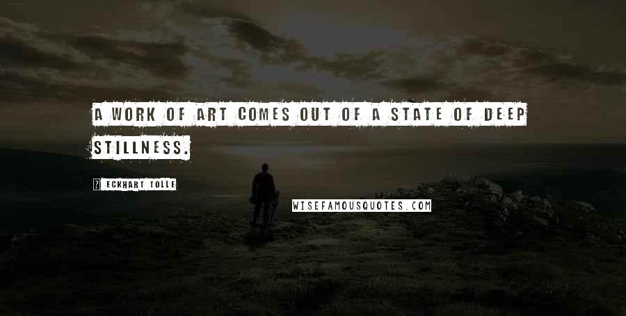 Eckhart Tolle Quotes: A work of art comes out of a state of deep stillness.