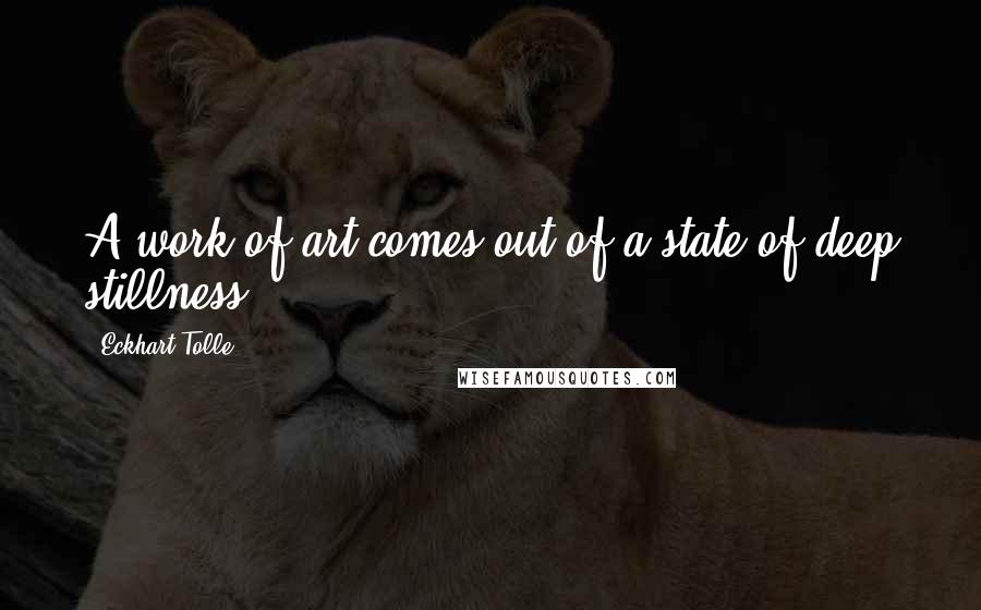 Eckhart Tolle Quotes: A work of art comes out of a state of deep stillness.