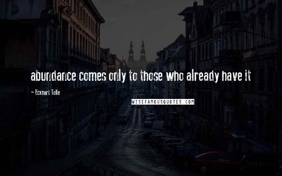 Eckhart Tolle Quotes: abundance comes only to those who already have it