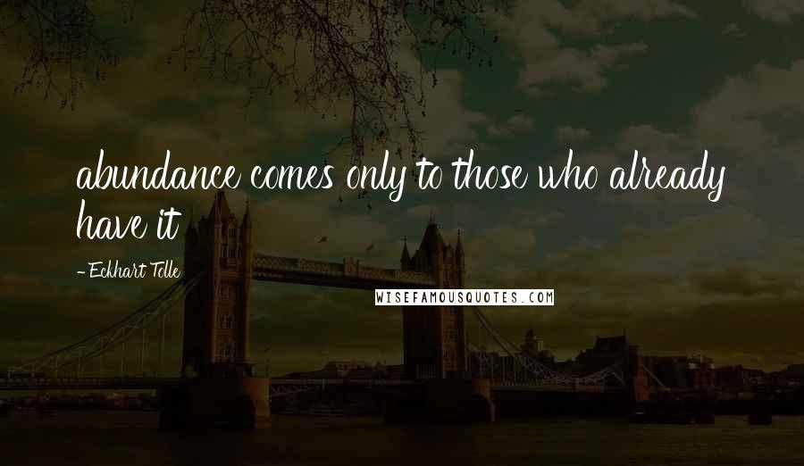 Eckhart Tolle Quotes: abundance comes only to those who already have it