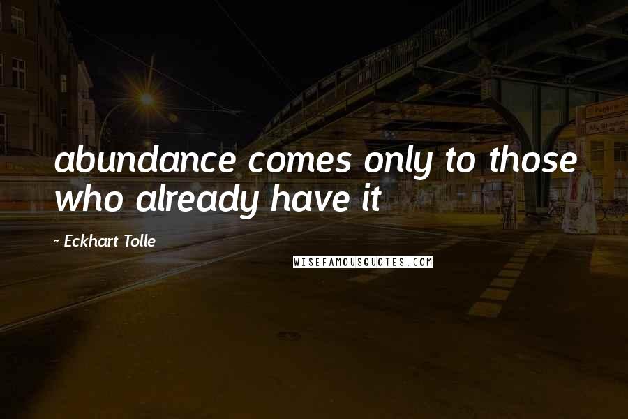 Eckhart Tolle Quotes: abundance comes only to those who already have it