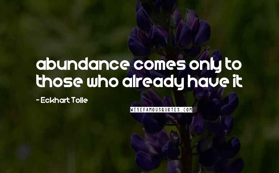 Eckhart Tolle Quotes: abundance comes only to those who already have it
