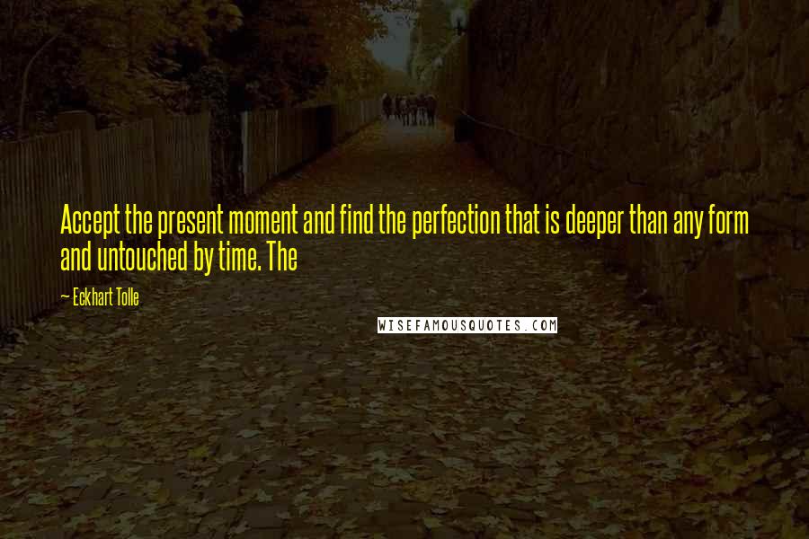 Eckhart Tolle Quotes: Accept the present moment and find the perfection that is deeper than any form and untouched by time. The