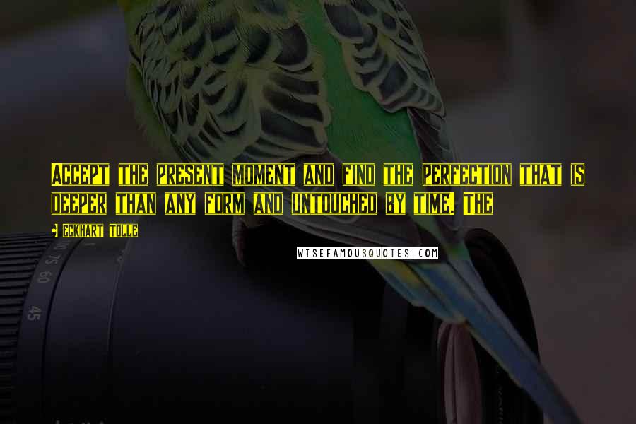 Eckhart Tolle Quotes: Accept the present moment and find the perfection that is deeper than any form and untouched by time. The